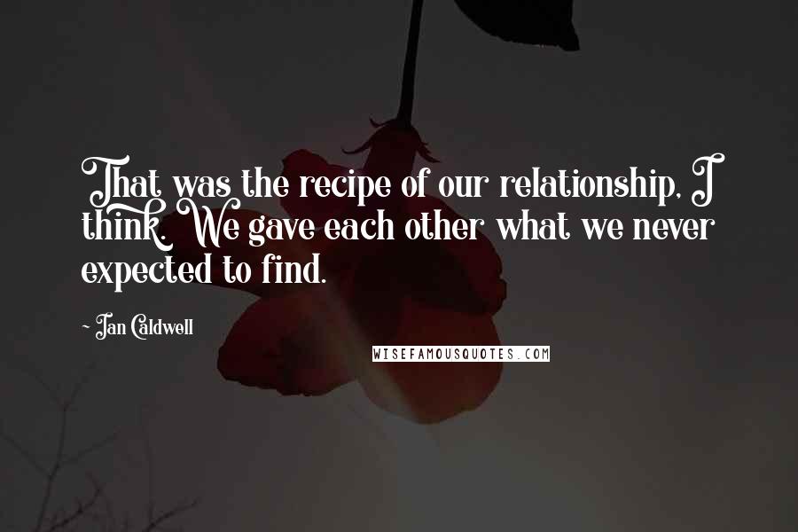 Ian Caldwell quotes: That was the recipe of our relationship, I think. We gave each other what we never expected to find.