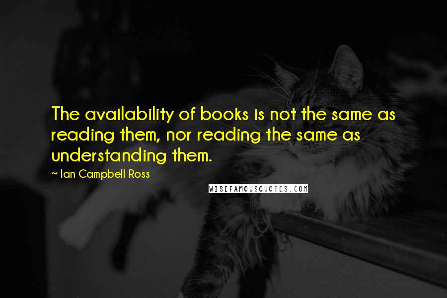 Ian Campbell Ross quotes: The availability of books is not the same as reading them, nor reading the same as understanding them.