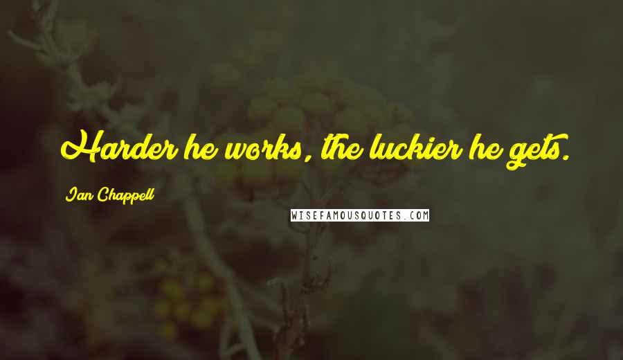 Ian Chappell quotes: Harder he works, the luckier he gets.