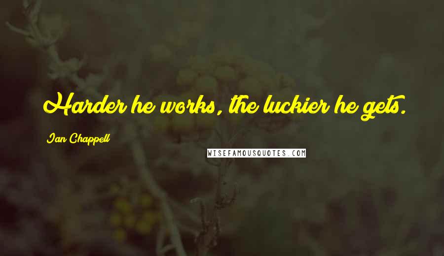 Ian Chappell quotes: Harder he works, the luckier he gets. Ian Chappell quotes: Harder he works, the luckier he gets.