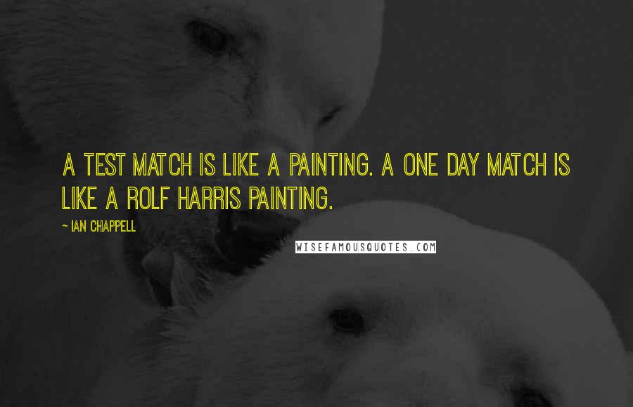 Ian Chappell quotes: A Test match is like a painting. A one day match is like a Rolf Harris painting.