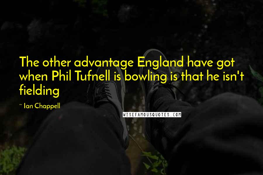 Ian Chappell quotes: The other advantage England have got when Phil Tufnell is bowling is that he isn't fielding Ian Chappell quotes: The other advantage England have got when Phil Tufnell is bowling is that he isn't fielding