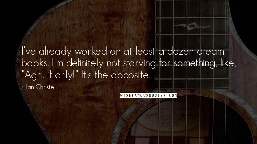 Ian Christe quotes: I've already worked on at least a dozen dream books. I'm definitely not starving for something, like, "Agh, if only!" It's the opposite.