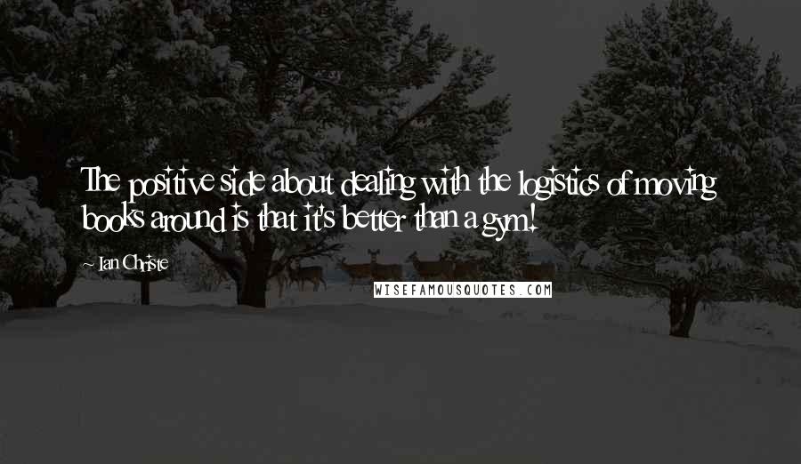 Ian Christe quotes: The positive side about dealing with the logistics of moving books around is that it's better than a gym!