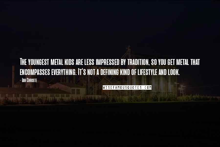 Ian Christe quotes: The youngest metal kids are less impressed by tradition, so you get metal that encompasses everything. It's not a defining kind of lifestyle and look.