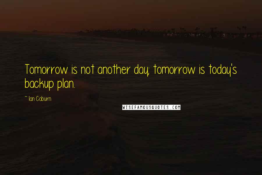 Ian Coburn quotes: Tomorrow is not another day; tomorrow is today's backup plan.