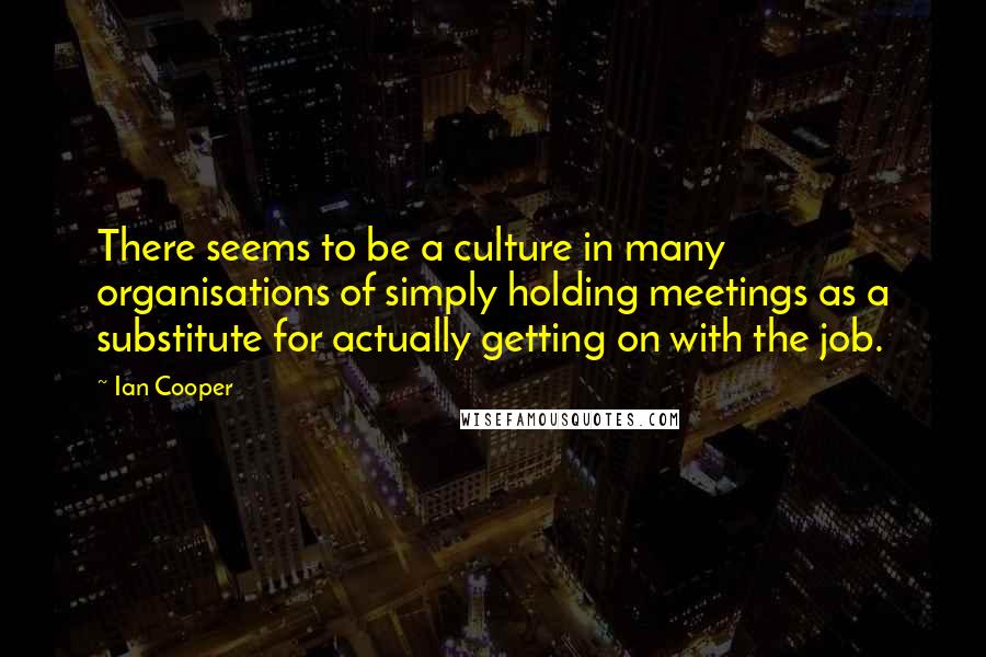 Ian Cooper quotes: There seems to be a culture in many organisations of simply holding meetings as a substitute for actually getting on with the job. Ian Cooper quotes: There seems to be a culture in many organisations of simply holding meetings as a substitute for actually getting on with the job.