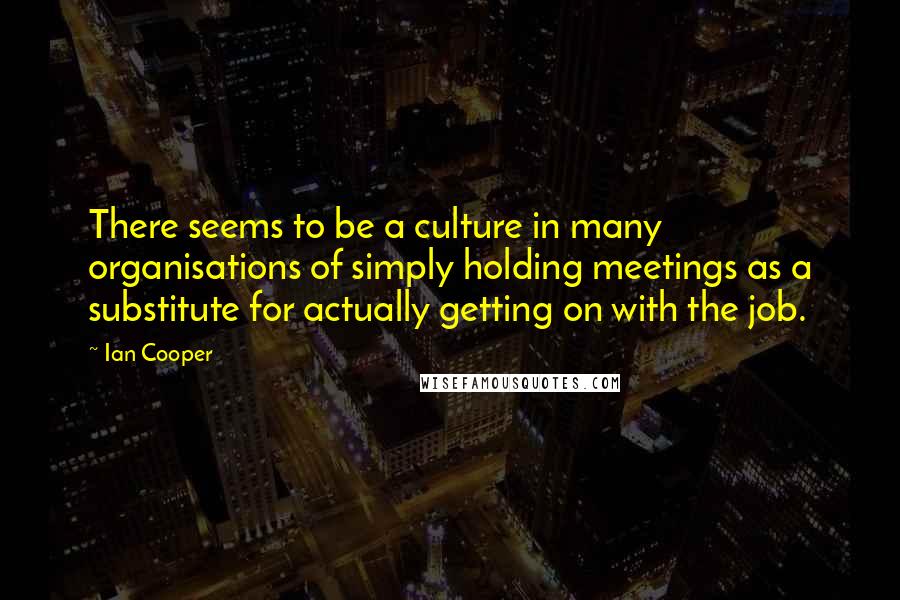 Ian Cooper quotes: There seems to be a culture in many organisations of simply holding meetings as a substitute for actually getting on with the job.