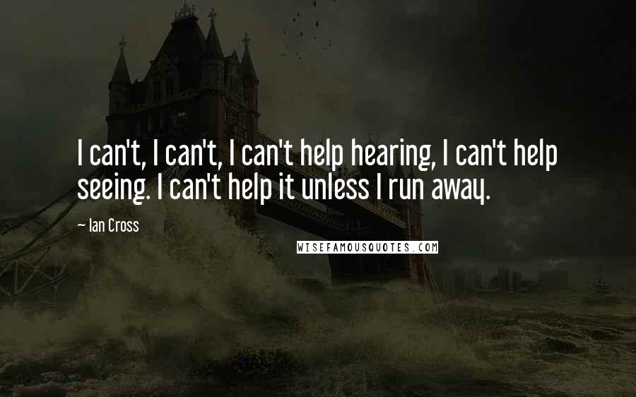 Ian Cross quotes: I can't, I can't, I can't help hearing, I can't help seeing. I can't help it unless I run away.