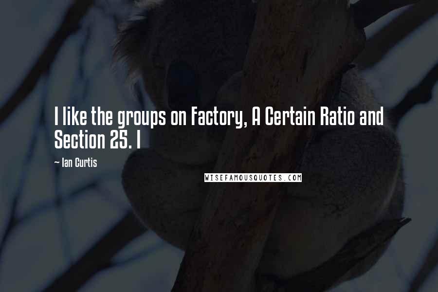 Ian Curtis quotes: I like the groups on Factory, A Certain Ratio and Section 25. I