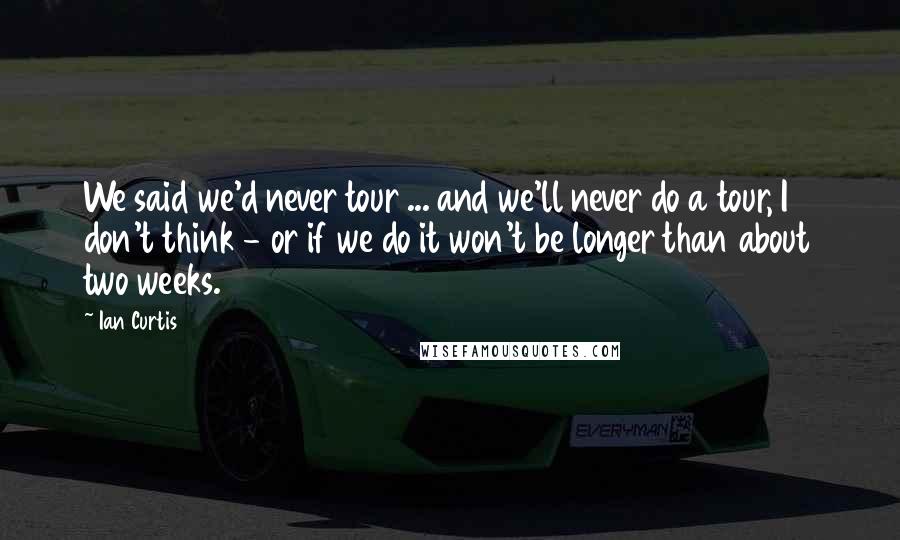Ian Curtis quotes: We said we'd never tour ... and we'll never do a tour, I don't think - or if we do it won't be longer than about two weeks. Ian Curtis quotes: We said we'd never tour ... and we'll never do a tour, I don't think - or if we do it won't be longer than about two weeks.