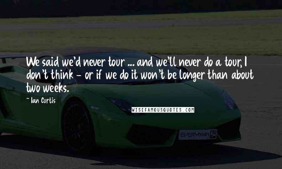 Ian Curtis quotes: We said we'd never tour ... and we'll never do a tour, I don't think - or if we do it won't be longer than about two weeks.