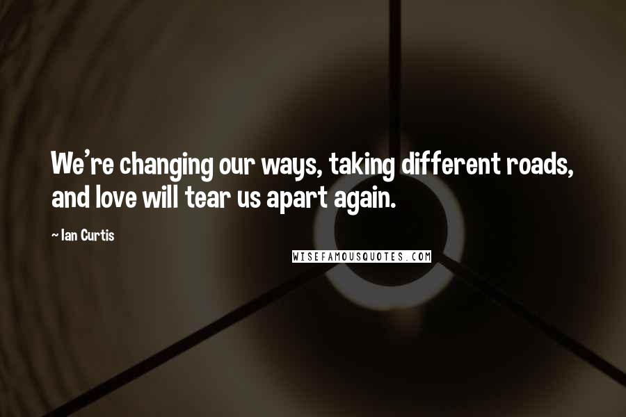 Ian Curtis quotes: We're changing our ways, taking different roads, and love will tear us apart again.