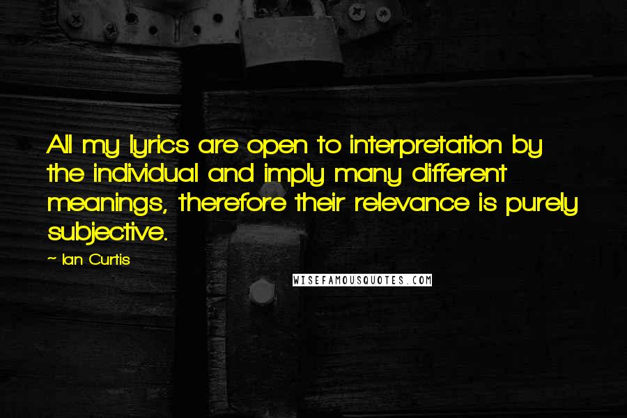Ian Curtis quotes: All my lyrics are open to interpretation by the individual and imply many different meanings, therefore their relevance is purely subjective.