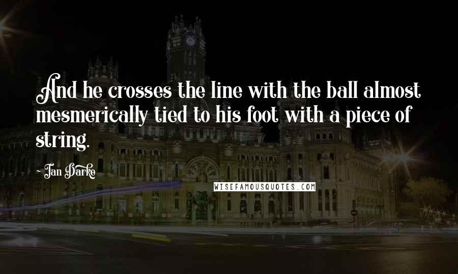 Ian Darke quotes: And he crosses the line with the ball almost mesmerically tied to his foot with a piece of string.