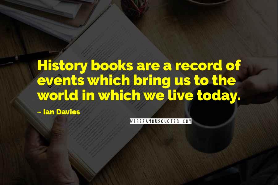 Ian Davies quotes: History books are a record of events which bring us to the world in which we live today.