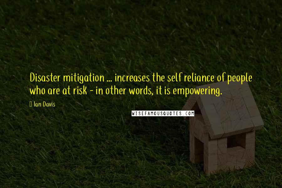 Ian Davis quotes: Disaster mitigation ... increases the self reliance of people who are at risk - in other words, it is empowering.