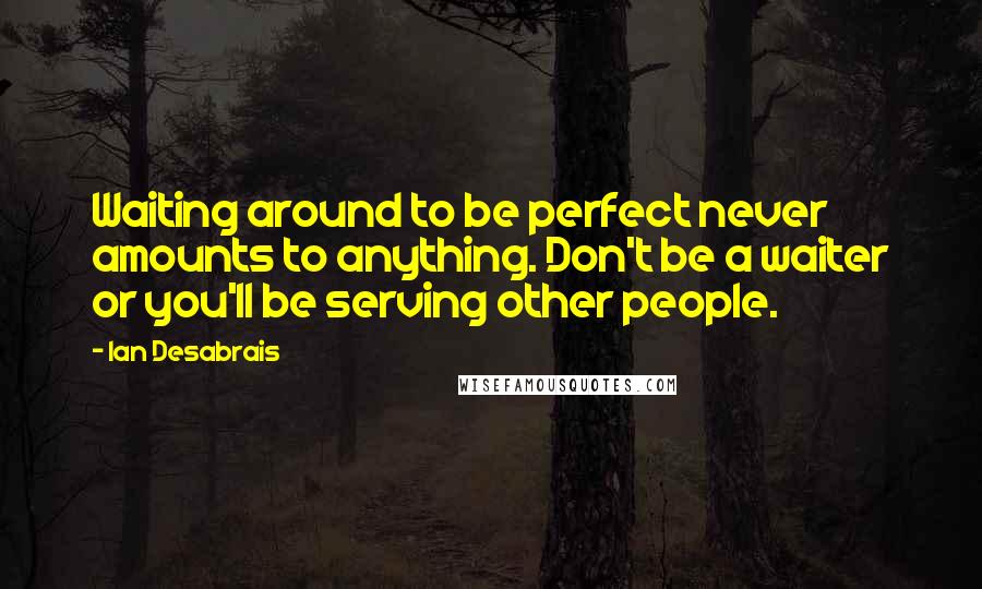 Ian Desabrais quotes: Waiting around to be perfect never amounts to anything. Don't be a waiter or you'll be serving other people.