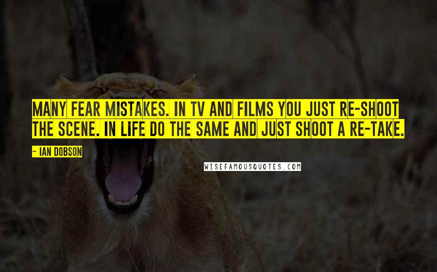 Ian Dobson quotes: Many fear mistakes. In TV and films you just re-shoot the scene. In life do the same and just shoot a re-take.
