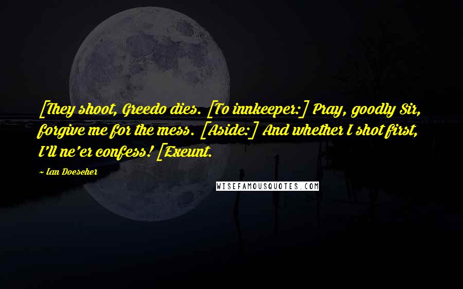 Ian Doescher quotes: [They shoot, Greedo dies. [To innkeeper:] Pray, goodly Sir, forgive me for the mess. [Aside:] And whether I shot first, I'll ne'er confess! [Exeunt.