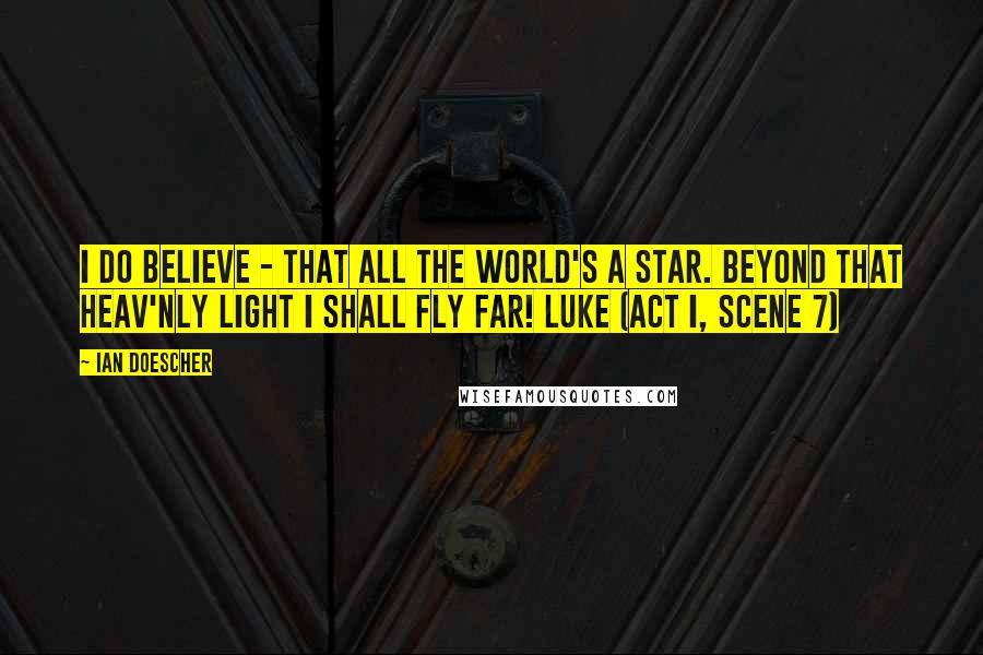 Ian Doescher quotes: I do believe - that all the world's a star. Beyond that heav'nly light I shall fly far! Luke (ACT I, Scene 7)