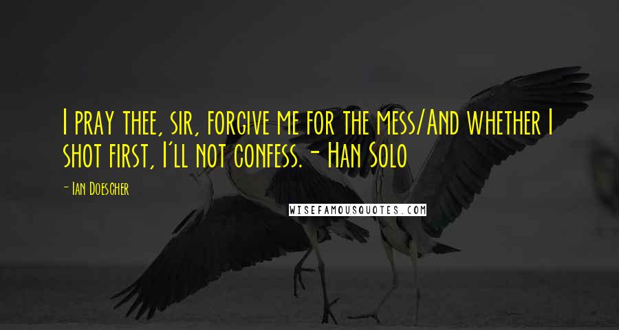 Ian Doescher quotes: I pray thee, sir, forgive me for the mess/And whether I shot first, I'll not confess.- Han Solo