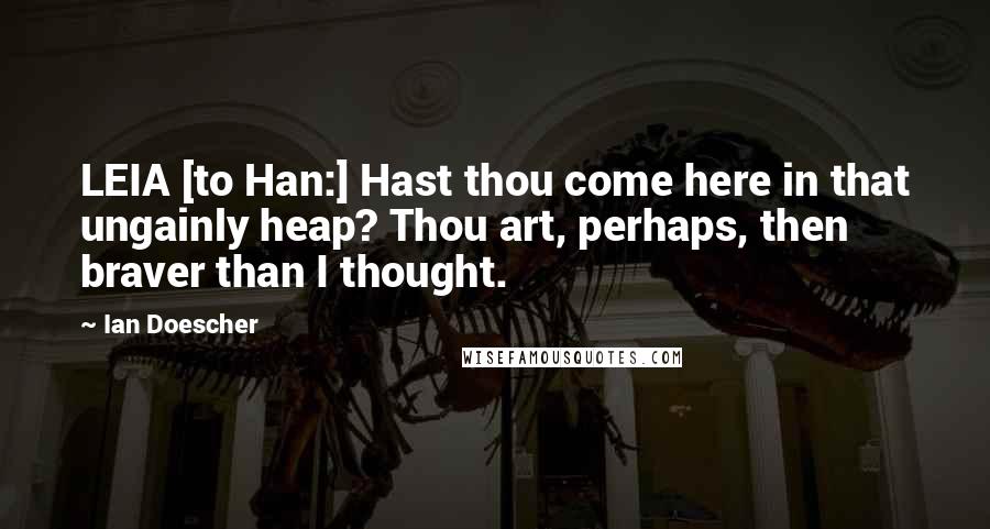 Ian Doescher quotes: LEIA [to Han:] Hast thou come here in that ungainly heap? Thou art, perhaps, then braver than I thought.