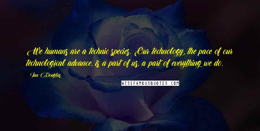 Ian Douglas quotes: We humans are a technic species. Our technology, the pace of our technological advance, is a part of us, a part of everything we do.