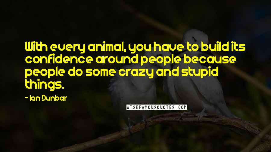 Ian Dunbar quotes: With every animal, you have to build its confidence around people because people do some crazy and stupid things.