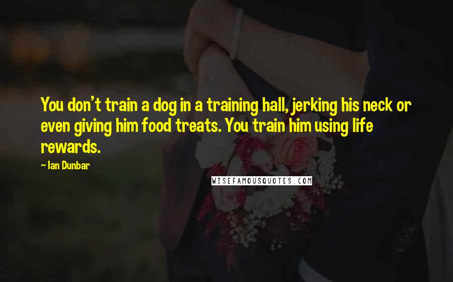 Ian Dunbar quotes: You don't train a dog in a training hall, jerking his neck or even giving him food treats. You train him using life rewards.