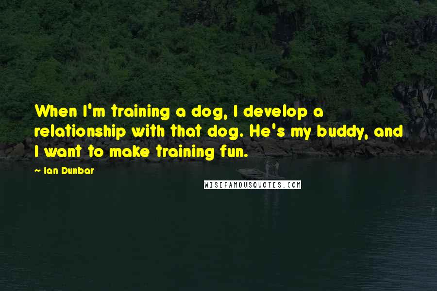 Ian Dunbar quotes: When I'm training a dog, I develop a relationship with that dog. He's my buddy, and I want to make training fun.