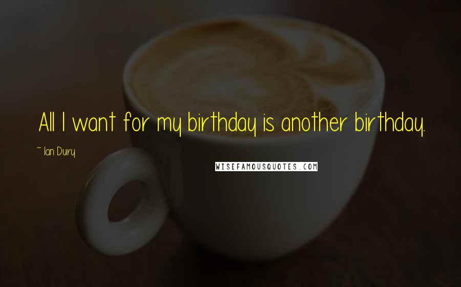 Ian Dury quotes: All I want for my birthday is another birthday.