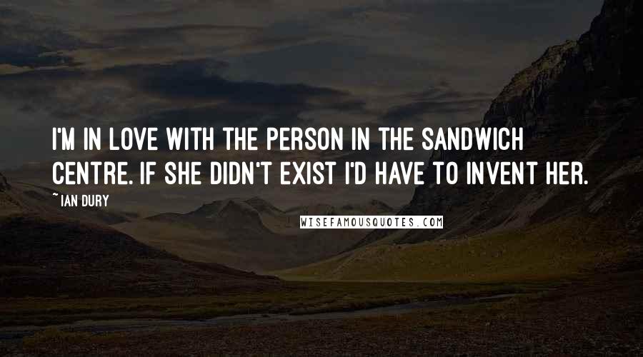 Ian Dury quotes: I'm in love with the person in the sandwich centre. If she didn't exist I'd have to invent her.