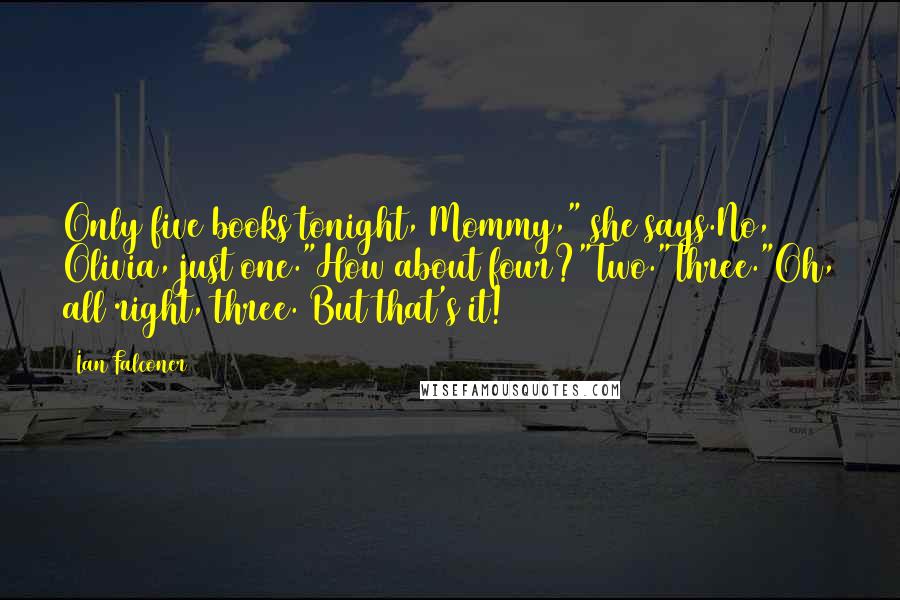 Ian Falconer quotes: Only five books tonight, Mommy," she says.No, Olivia, just one."How about four?"Two."Three."Oh, all right, three. But that's it!