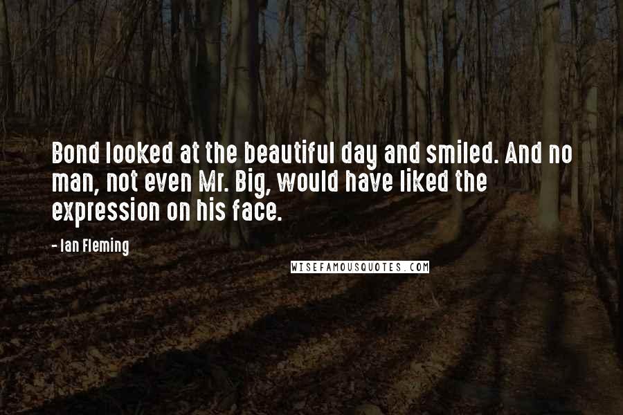 Ian Fleming quotes: Bond looked at the beautiful day and smiled. And no man, not even Mr. Big, would have liked the expression on his face.