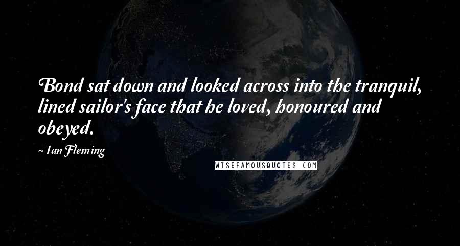 Ian Fleming quotes: Bond sat down and looked across into the tranquil, lined sailor's face that he loved, honoured and obeyed.
