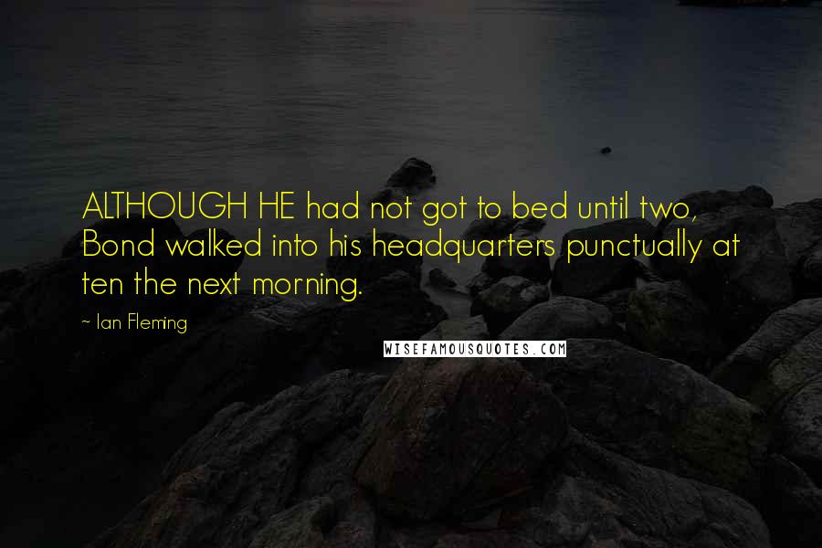 Ian Fleming quotes: ALTHOUGH HE had not got to bed until two, Bond walked into his headquarters punctually at ten the next morning.