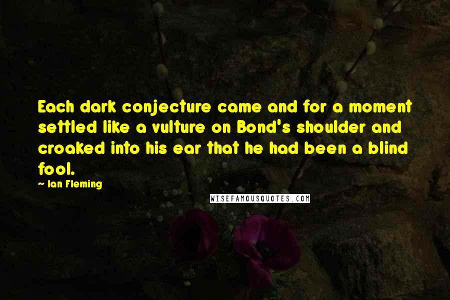 Ian Fleming quotes: Each dark conjecture came and for a moment settled like a vulture on Bond's shoulder and croaked into his ear that he had been a blind fool.
