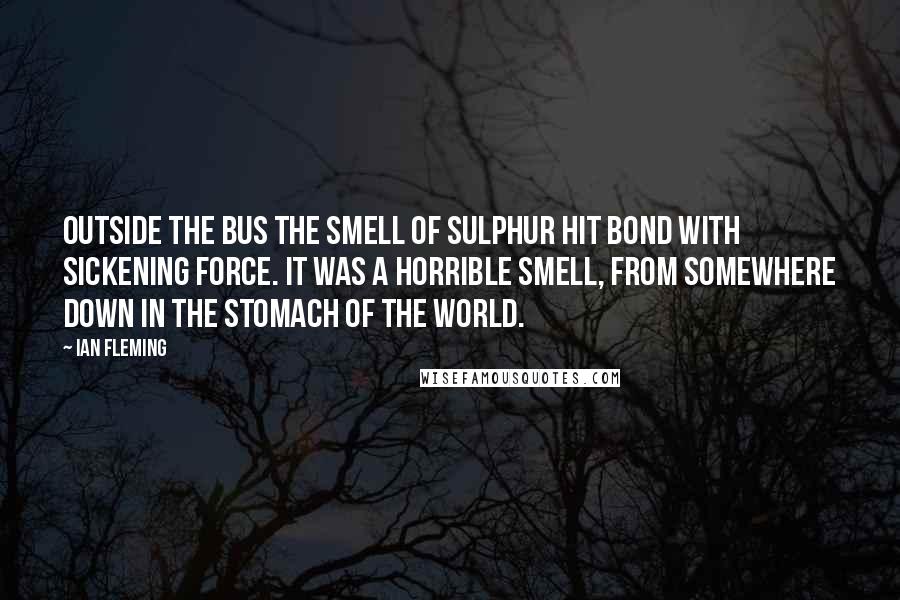 Ian Fleming quotes: Outside the bus the smell of sulphur hit Bond with sickening force. It was a horrible smell, from somewhere down in the stomach of the world.