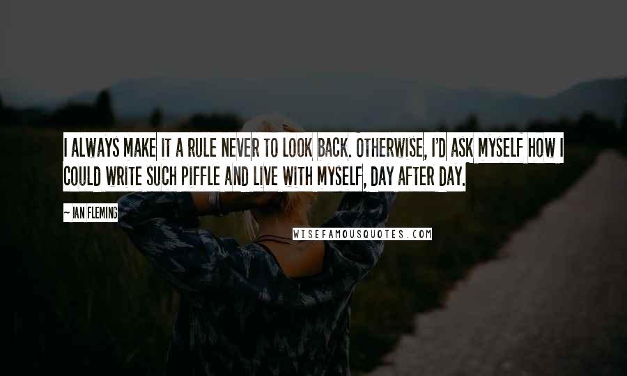 Ian Fleming quotes: I always make it a rule never to look back. Otherwise, I'd ask myself how I could write such piffle and live with myself, day after day.