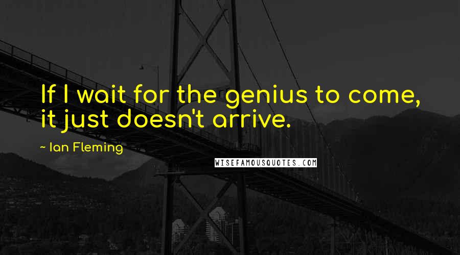 Ian Fleming quotes: If I wait for the genius to come, it just doesn't arrive.