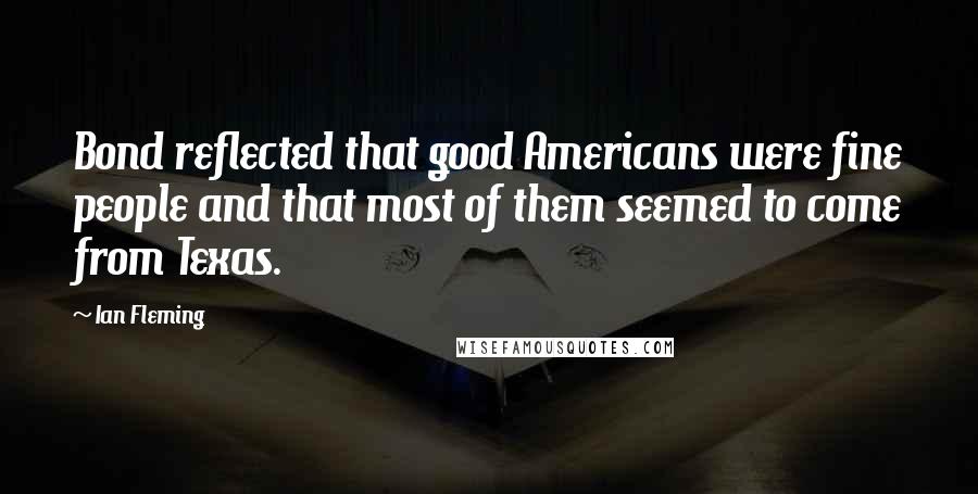 Ian Fleming quotes: Bond reflected that good Americans were fine people and that most of them seemed to come from Texas.