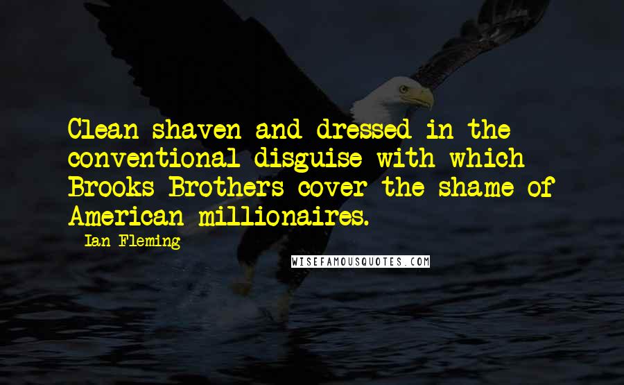 Ian Fleming quotes: Clean-shaven and dressed in the conventional disguise with which Brooks Brothers cover the shame of American millionaires.