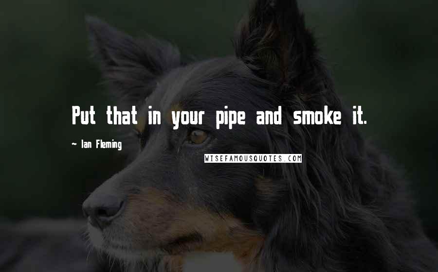 Ian Fleming quotes: Put that in your pipe and smoke it.