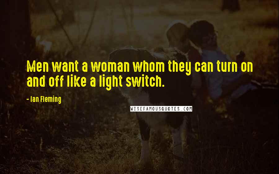 Ian Fleming quotes: Men want a woman whom they can turn on and off like a light switch.