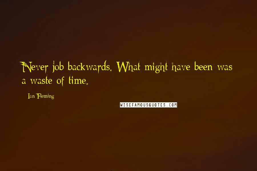 Ian Fleming quotes: Never job backwards. What might have been was a waste of time.