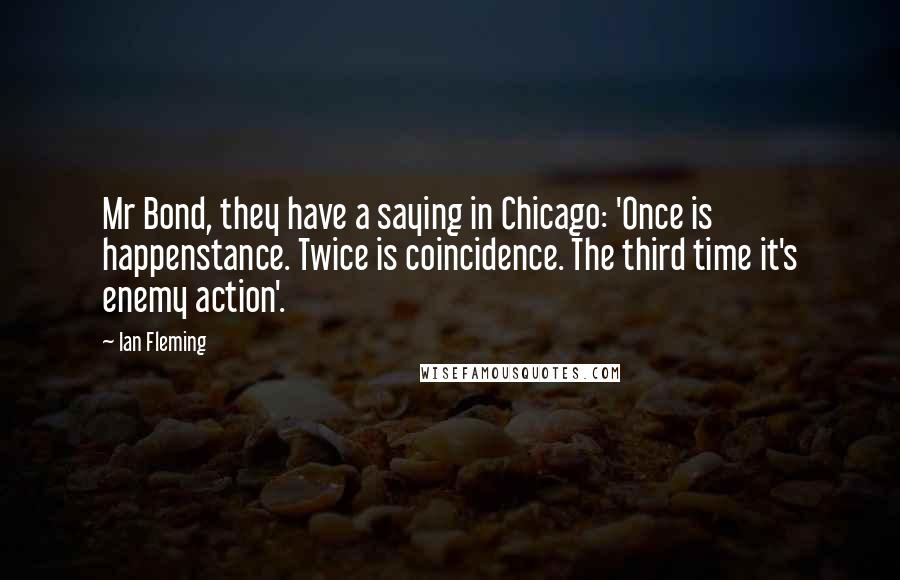 Ian Fleming quotes: Mr Bond, they have a saying in Chicago: 'Once is happenstance. Twice is coincidence. The third time it's enemy action'.