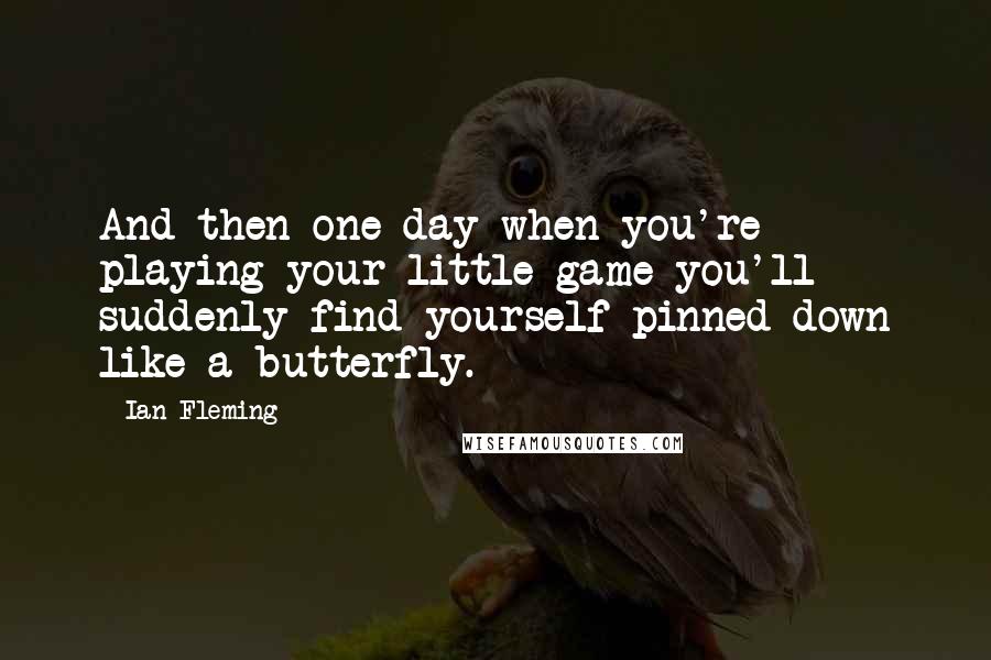 Ian Fleming quotes: And then one day when you're playing your little game you'll suddenly find yourself pinned down like a butterfly.