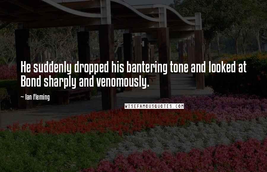 Ian Fleming quotes: He suddenly dropped his bantering tone and looked at Bond sharply and venomously.