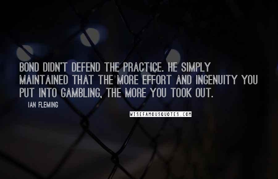 Ian Fleming quotes: Bond didn't defend the practice. He simply maintained that the more effort and ingenuity you put into gambling, the more you took out.